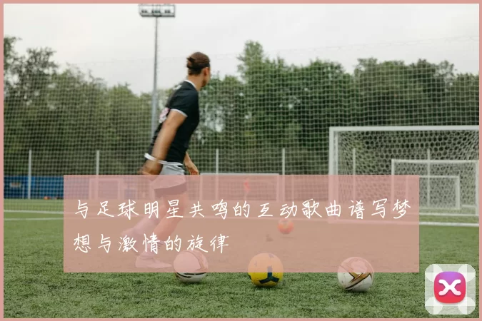 与足球明星共鸣的互动歌曲谱写梦想与激情的旋律