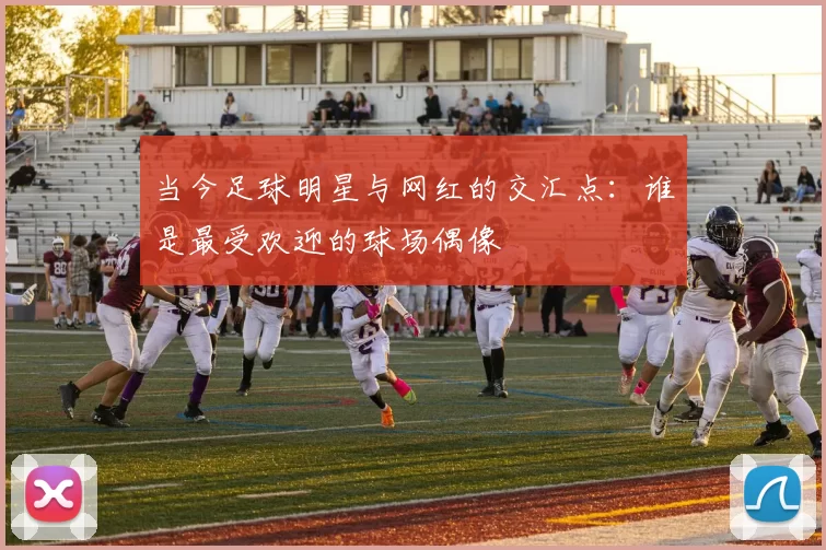 当今足球明星与网红的交汇点：谁是最受欢迎的球场偶像