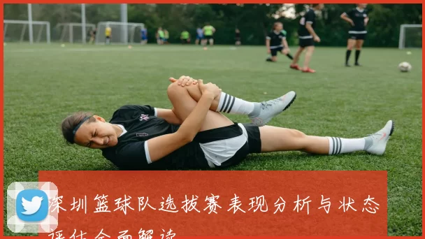 深圳篮球队选拔赛表现分析与状态评估全面解读