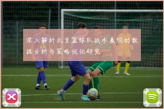 深入解析北京篮球队战术表现的数据分析与策略优化研究