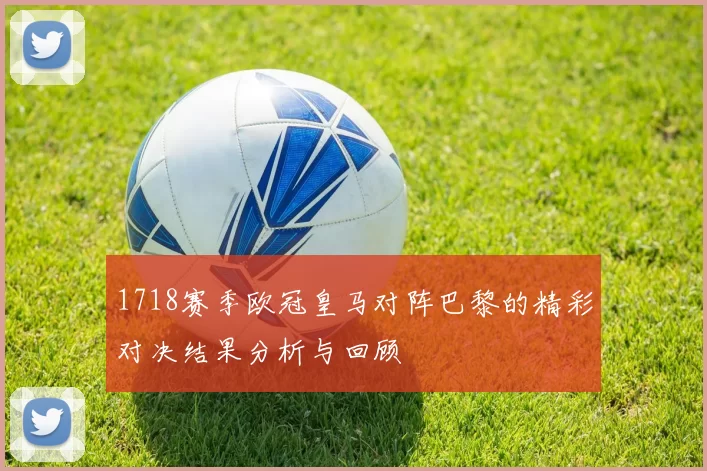 1718赛季欧冠皇马对阵巴黎的精彩对决结果分析与回顾
