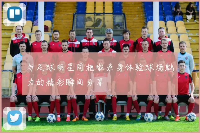 与足球明星同框啦亲身体验球场魅力的精彩瞬间分享