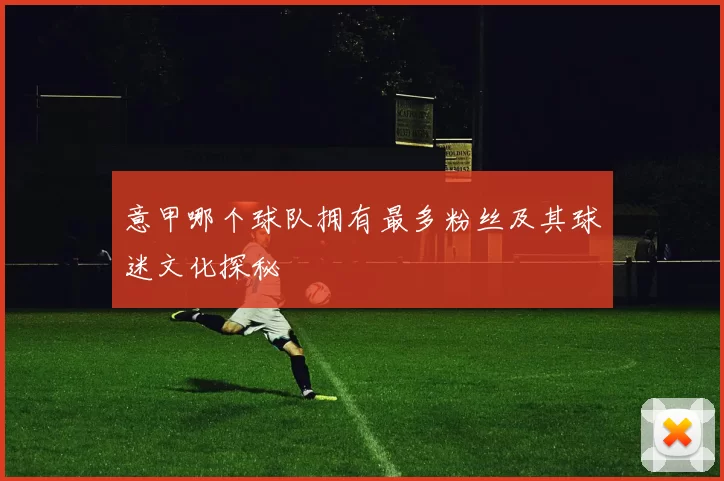 意甲哪个球队拥有最多粉丝及其球迷文化探秘