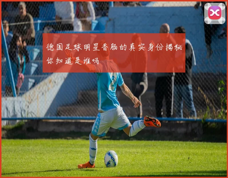 德国足球明星香肠的真实身份揭秘你知道是谁吗