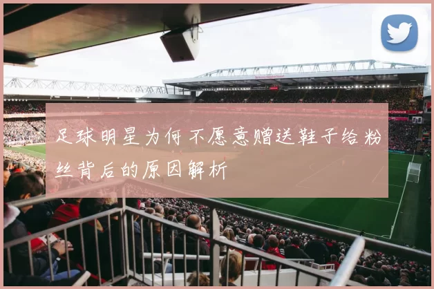 足球明星为何不愿意赠送鞋子给粉丝背后的原因解析