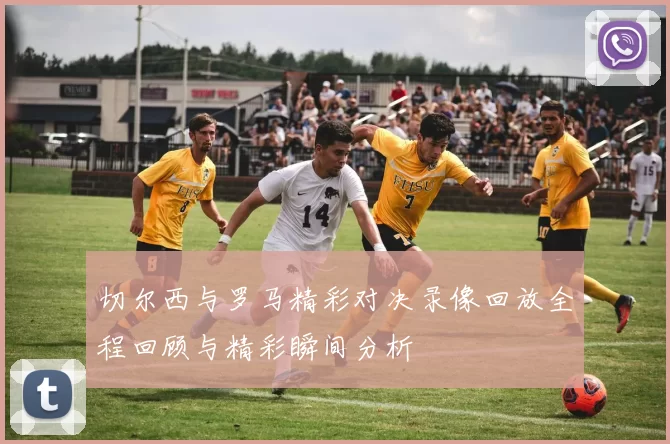 切尔西与罗马精彩对决录像回放全程回顾与精彩瞬间分析