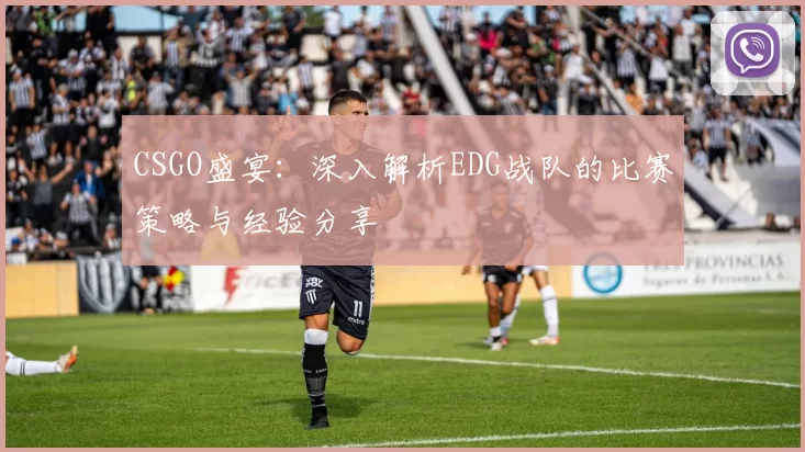 CSGO盛宴：深入解析EDG战队的比赛策略与经验分享