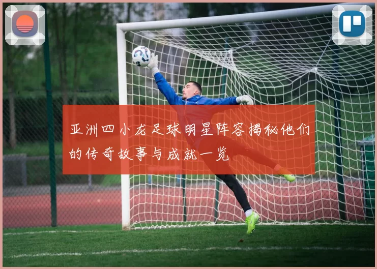 亚洲四小龙足球明星阵容揭秘他们的传奇故事与成就一览
