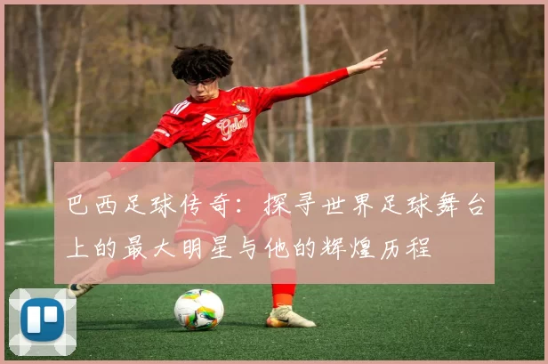 巴西足球传奇：探寻世界足球舞台上的最大明星与他的辉煌历程