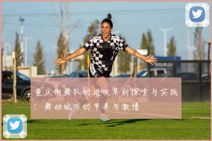 重庆街舞队的进攻革新探索与实践：舞动城市的节奏与激情