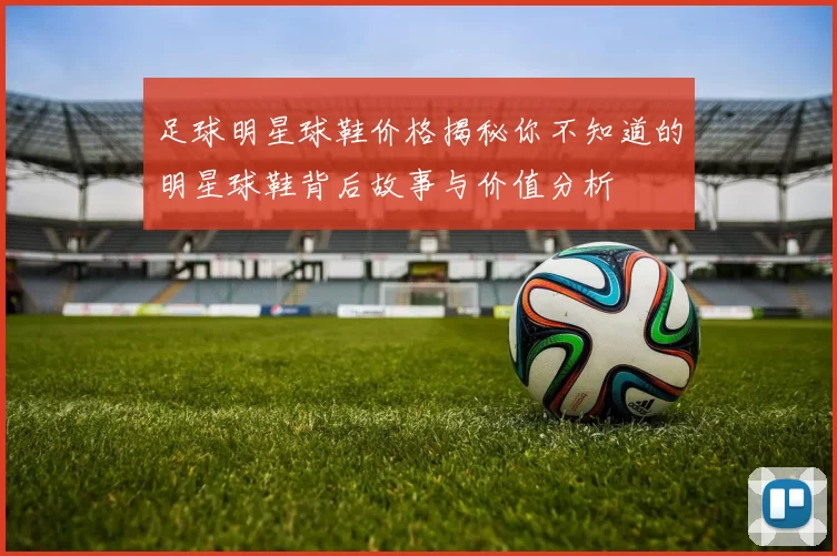 足球明星球鞋价格揭秘你不知道的明星球鞋背后故事与价值分析