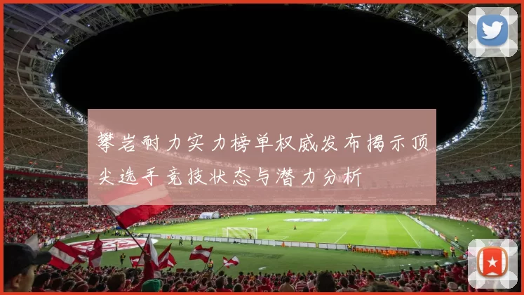 攀岩耐力实力榜单权威发布揭示顶尖选手竞技状态与潜力分析