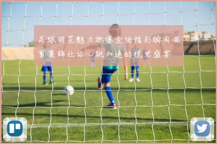 足球明星魅力燃爆全场精彩瞬间混剪集锦让你心跳加速的视觉盛宴
