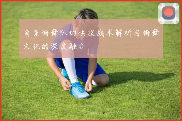 南京街舞队的快攻战术解析与街舞文化的深度融合
