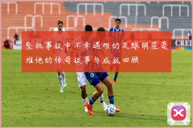 坠机事故中不幸遇难的足球明星是谁他的传奇故事与成就回顾