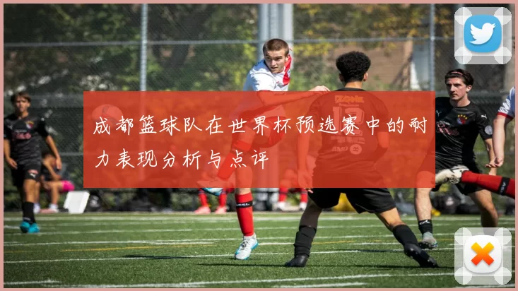 成都篮球队在世界杯预选赛中的耐力表现分析与点评