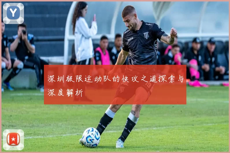 深圳极限运动队的快攻之道探索与深度解析
