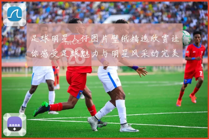 足球明星人仔图片壁纸精选欣赏让你感受足球魅力与明星风采的完美结合
