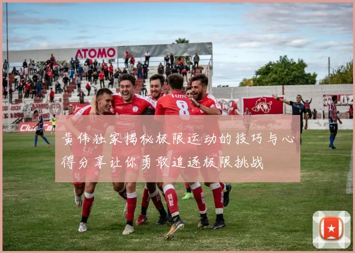 黄伟独家揭秘极限运动的技巧与心得分享让你勇敢追逐极限挑战
