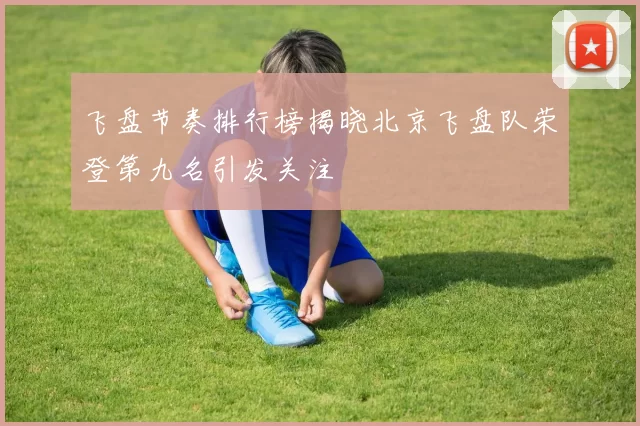 飞盘节奏排行榜揭晓北京飞盘队荣登第九名引发关注