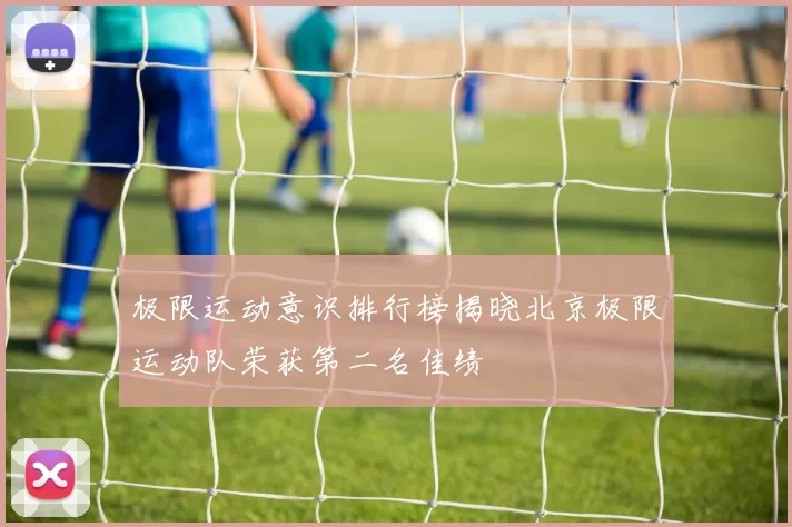 极限运动意识排行榜揭晓北京极限运动队荣获第二名佳绩
