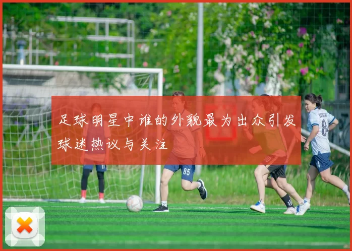 足球明星中谁的外貌最为出众引发球迷热议与关注