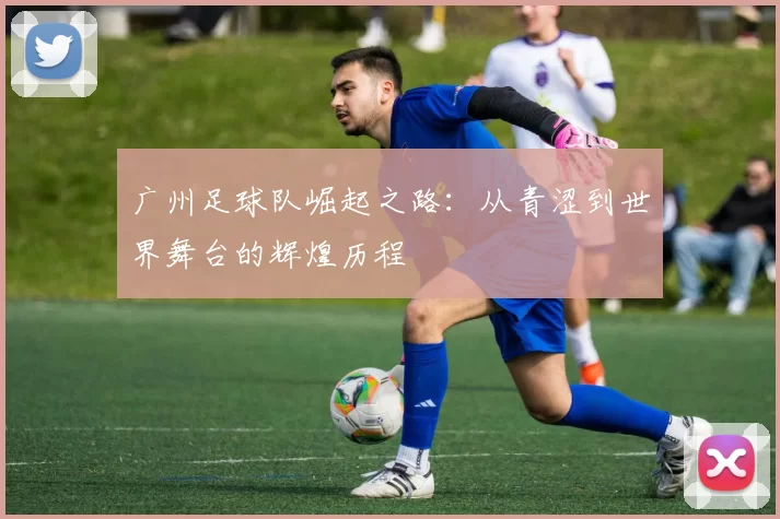 广州足球队崛起之路：从青涩到世界舞台的辉煌历程