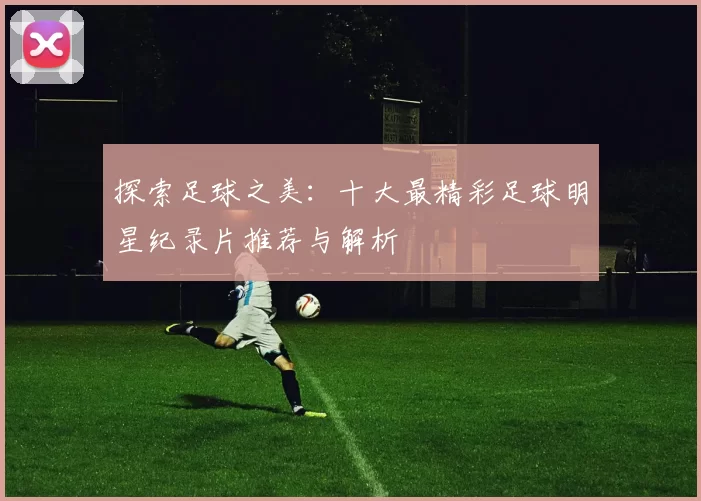 探索足球之美：十大最精彩足球明星纪录片推荐与解析