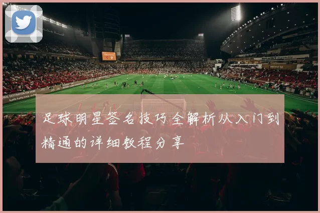 足球明星签名技巧全解析从入门到精通的详细教程分享