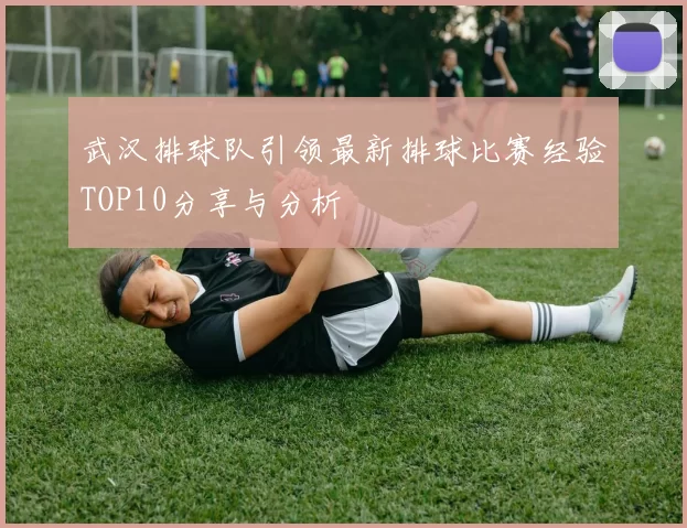 武汉排球队引领最新排球比赛经验TOP10分享与分析