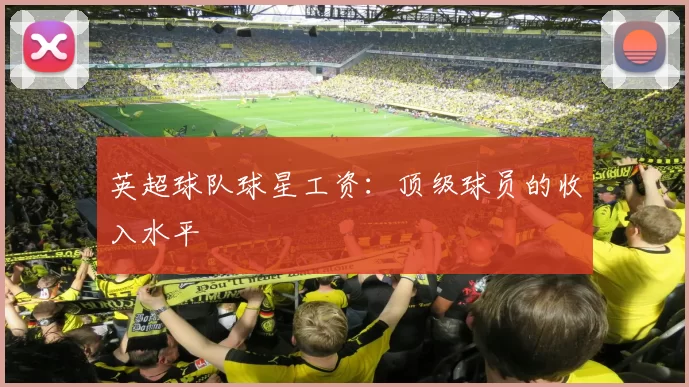 英超球队球星工资：顶级球员的收入水平