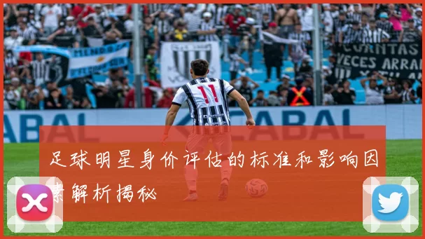 足球明星身价评估的标准和影响因素解析揭秘