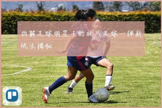 拆解足球明星卡的旋风足球一弹新玩法揭秘