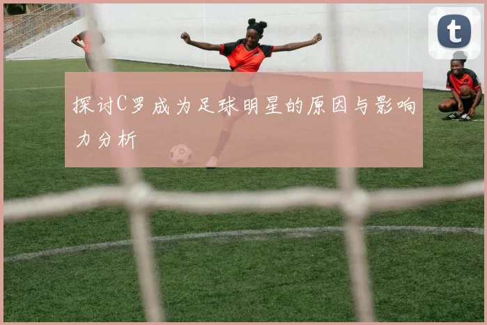 探讨C罗成为足球明星的原因与影响力分析